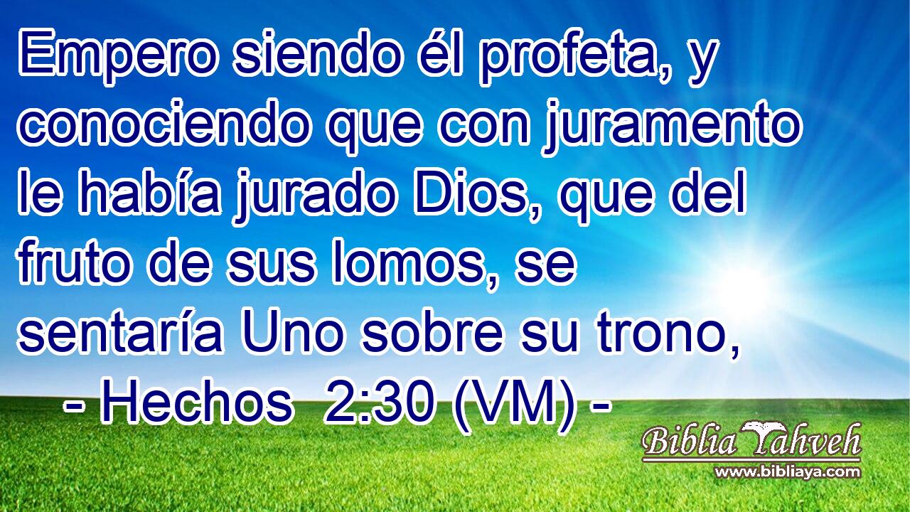  Empero siendo él profeta, y conociendo que con juramento le había jurado Dios, que del fruto de sus lomos, se sentaría Uno sobre su trono, 