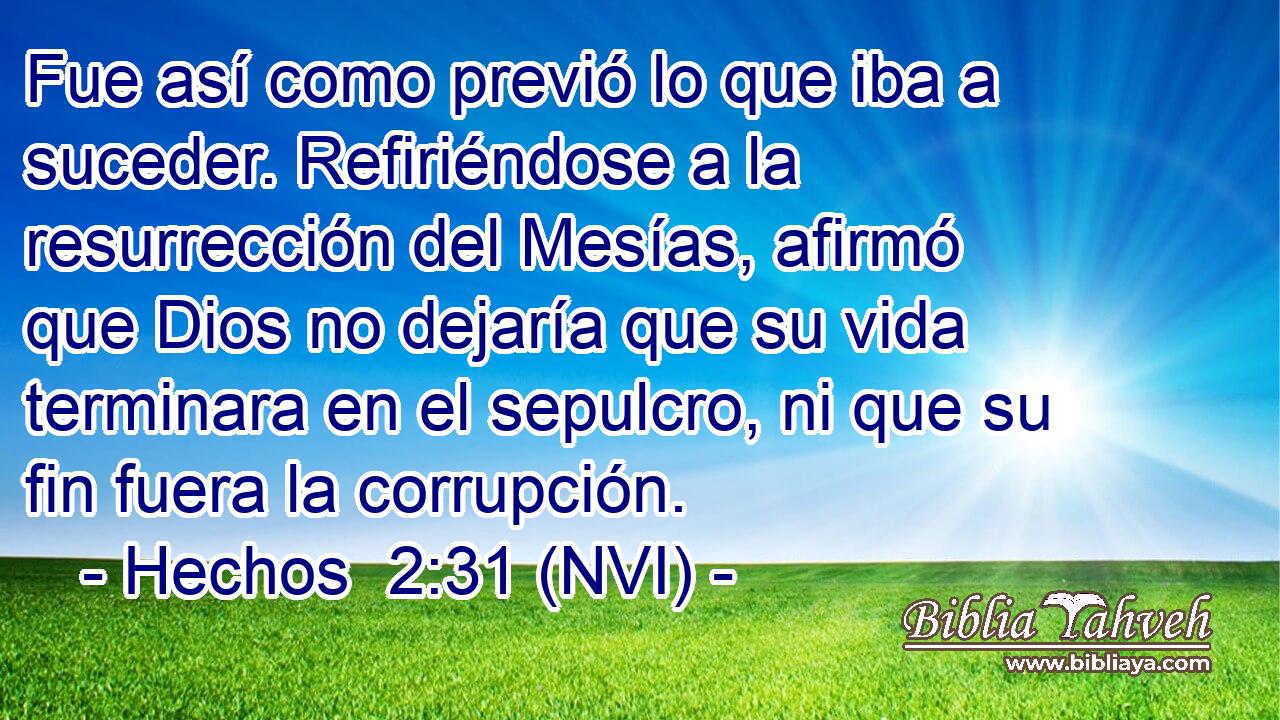  Fue así como previó lo que iba a suceder. Refiriéndose a la resurrección del Mesías, afirmó que Dios no dejaría que su vida terminara en el sepulcro, ni que su fin fuera la corrupción. 
