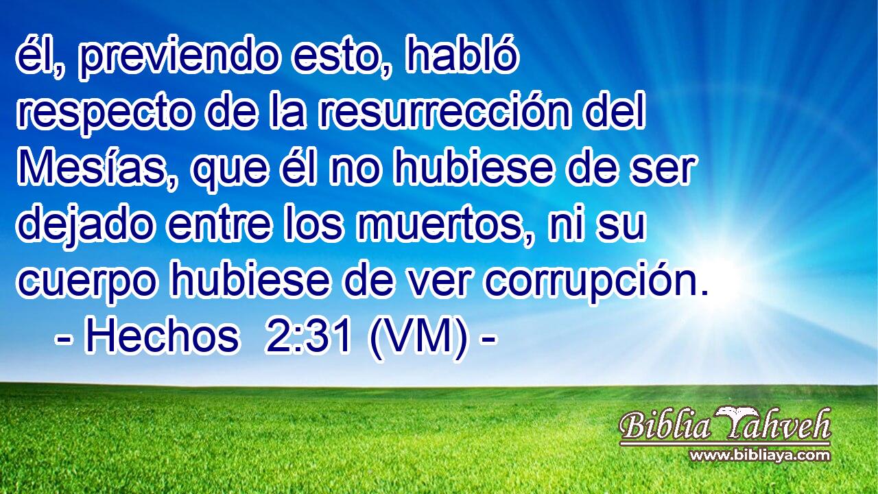  él, previendo esto, habló respecto de la resurrección del Mesías, que él no hubiese de ser dejado entre los muertos, ni su cuerpo hubiese de ver corrupción. 