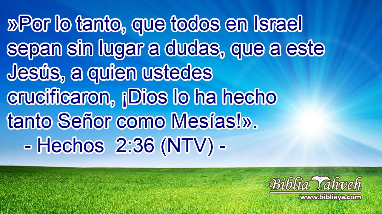 »Por lo tanto, que todos en Israel sepan sin lugar a dudas, que a este Jesús, a quien ustedes crucificaron, ¡Dios lo ha hecho tanto Señor como Mesías!».