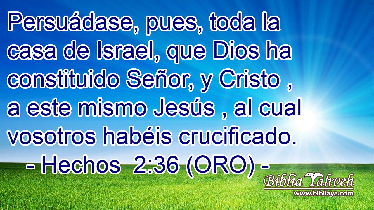  Persuádase, pues, toda la casa de Israel, que Dios ha constituido Señor, y Cristo , a este mismo Jesús , al cual vosotros habéis crucificado. 
