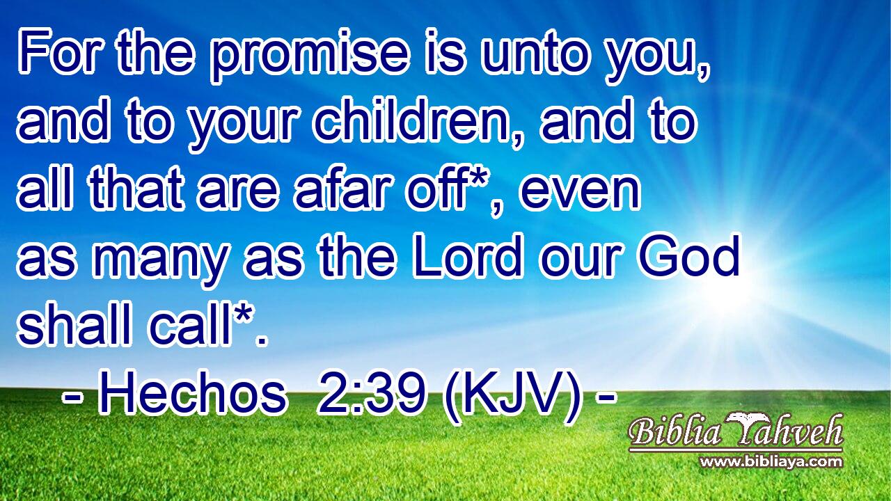 For the promise is unto you, and to your children, and to all that are afar off*, even as many as the Lord our God shall call*.