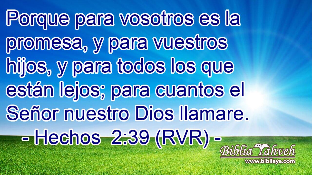 Porque para vosotros es la promesa, y para vuestros hijos, y para todos los que están lejos; para cuantos el Señor nuestro Dios llamare.