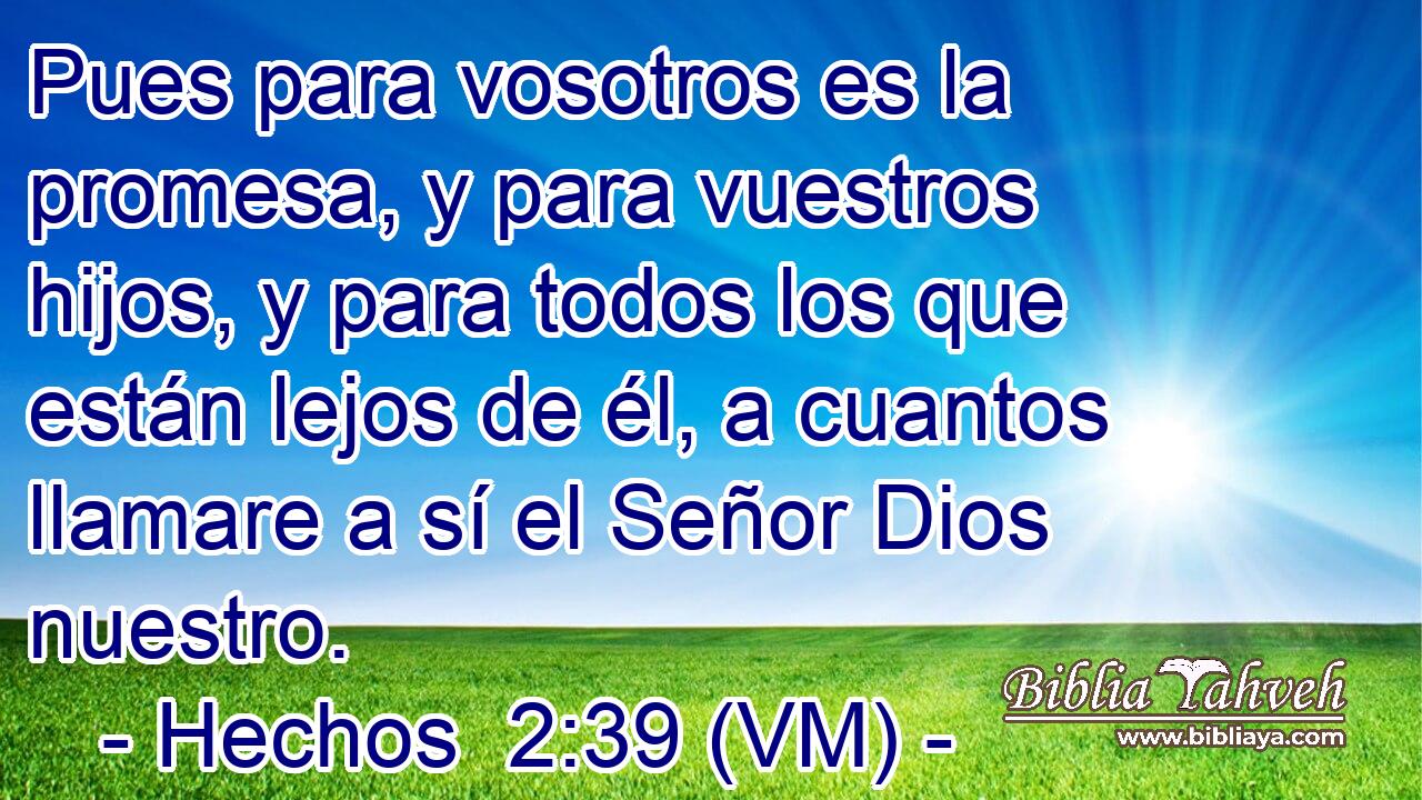  Pues para vosotros es la promesa, y para vuestros hijos, y para todos los que están lejos de él, a cuantos llamare a sí el Señor Dios nuestro. 
