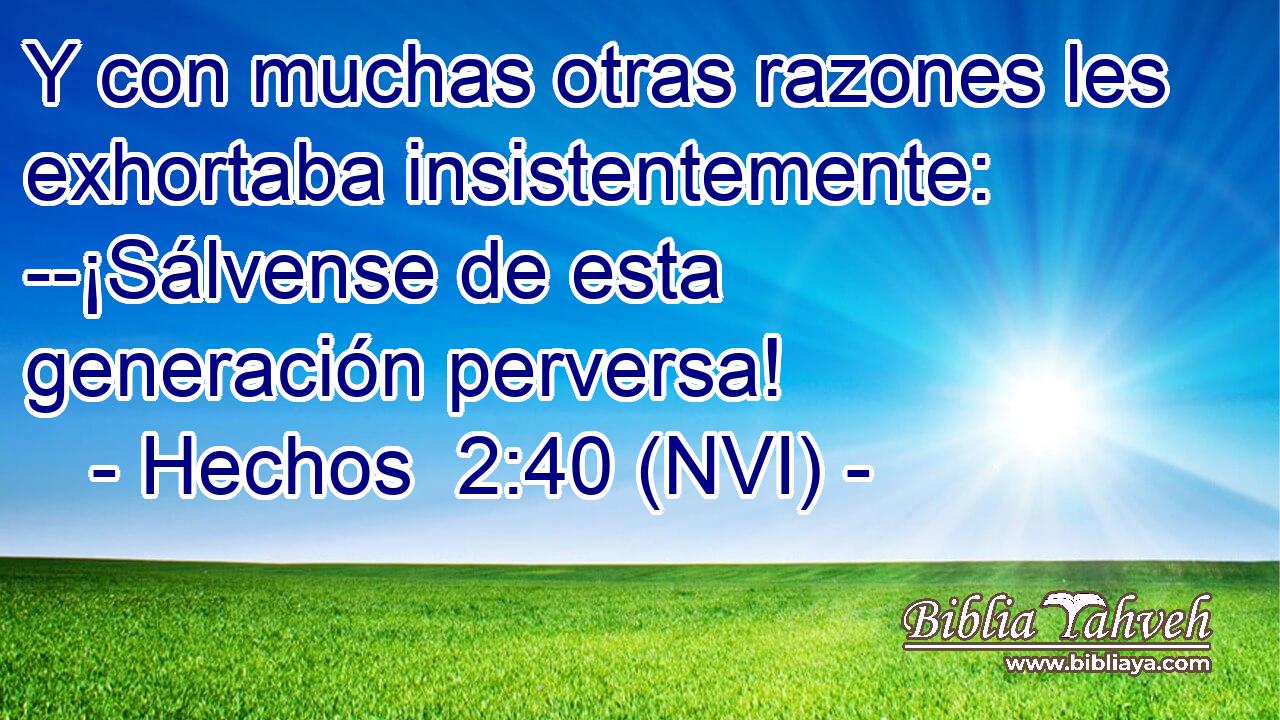  Y con muchas otras razones les exhortaba insistentemente: --¡Sálvense de esta generación perversa! 
