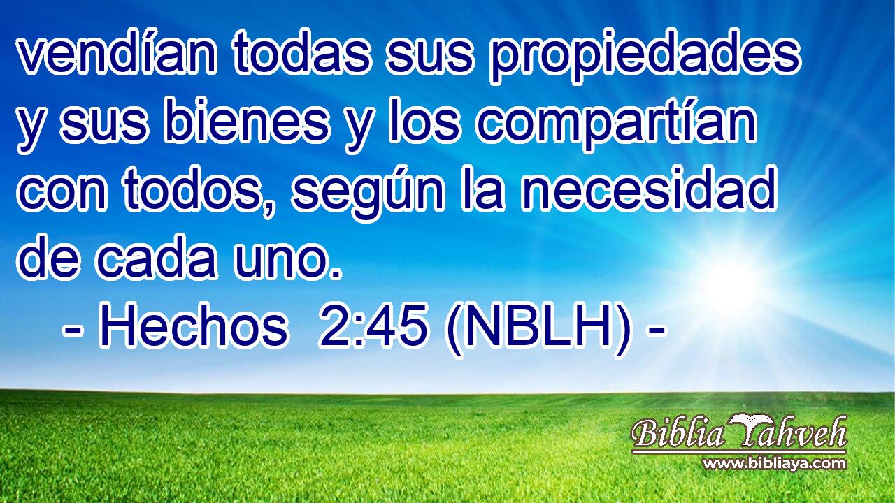  vendían todas sus propiedades y sus bienes y los compartían con todos, según la necesidad de cada uno. 