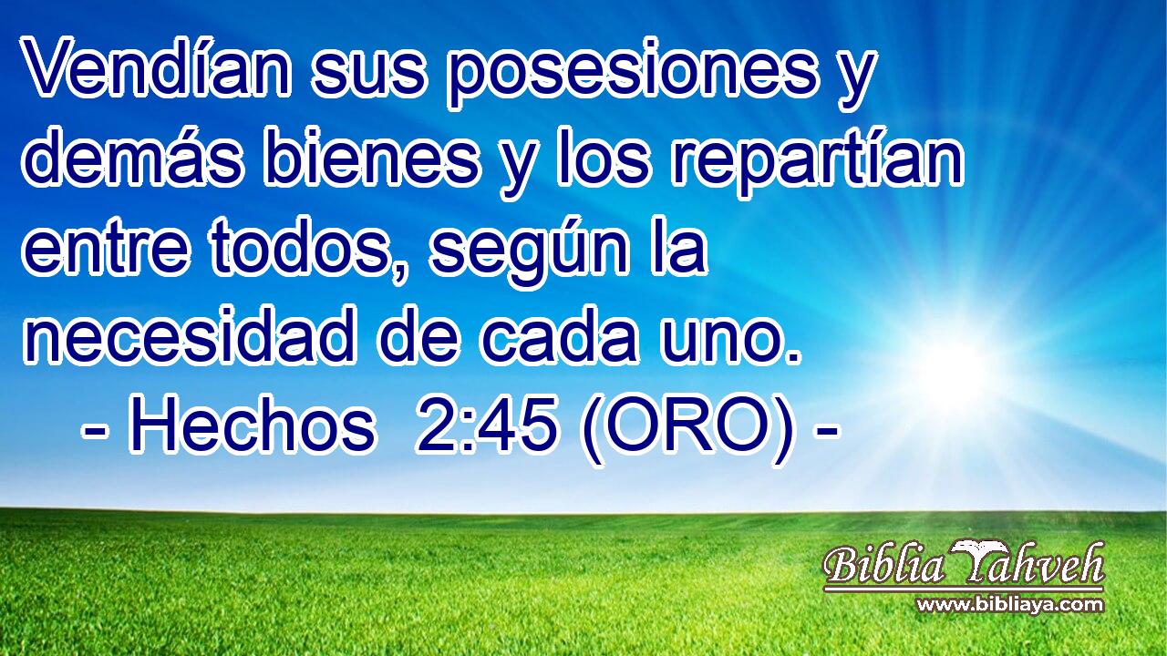 Vendían sus posesiones y demás bienes y los repartían entre todos, según la necesidad de cada uno. 