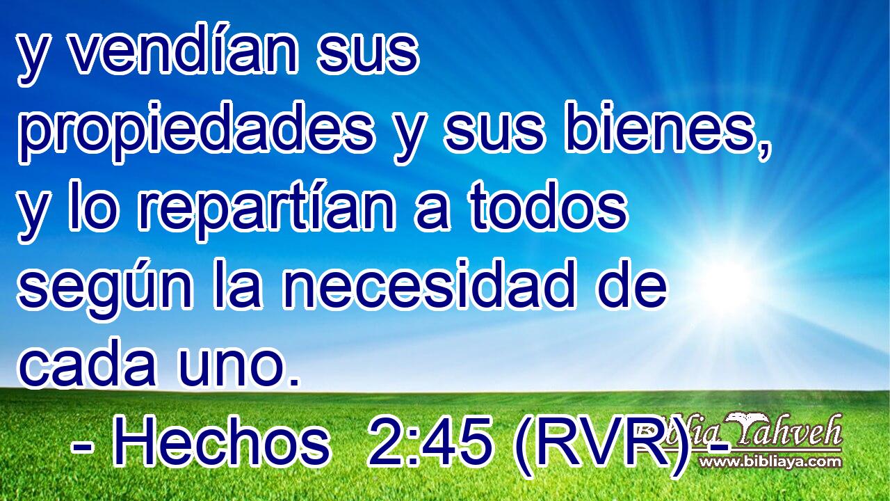y vendían sus propiedades y sus bienes, y lo repartían a todos según la necesidad de cada uno.