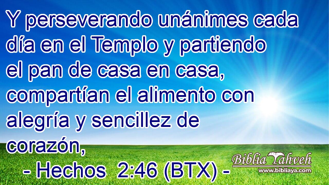Y perseverando unánimes cada día en el Templo y partiendo el pan de casa en casa, compartían el alimento con alegría y sencillez de corazón,