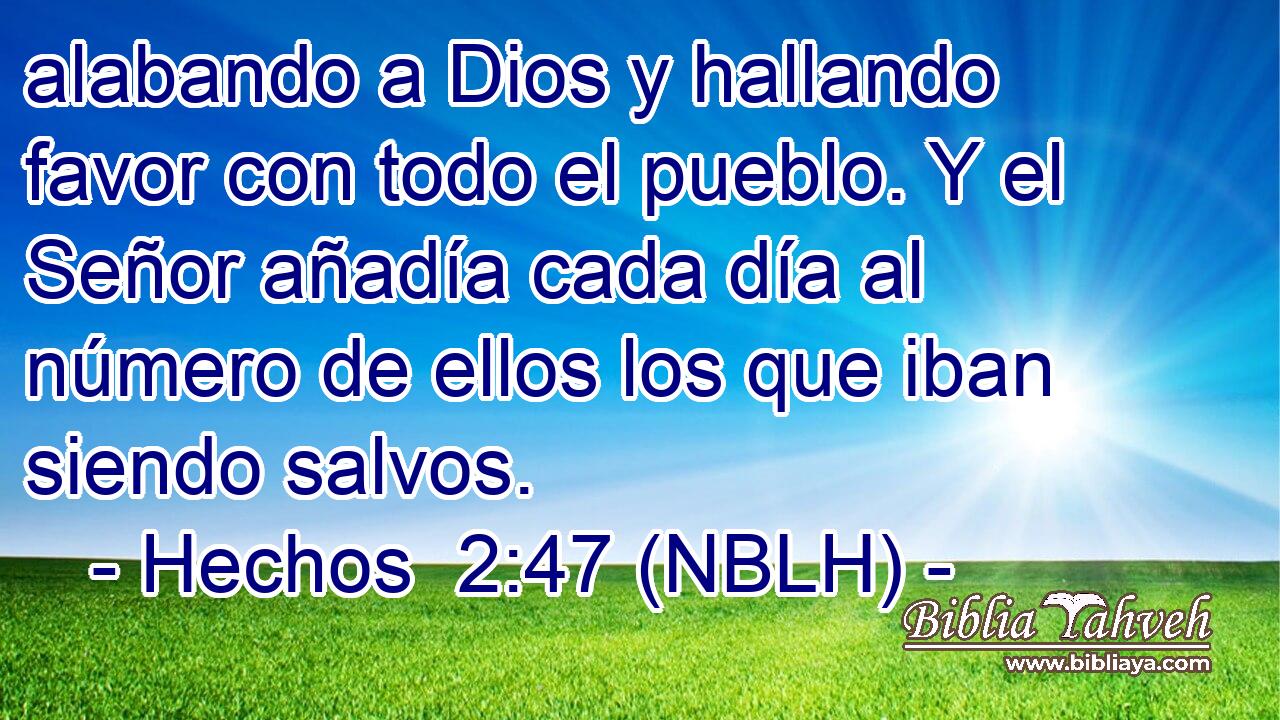  alabando a Dios y hallando favor con todo el pueblo. Y el Señor añadía cada día al número de ellos los que iban siendo salvos. 
