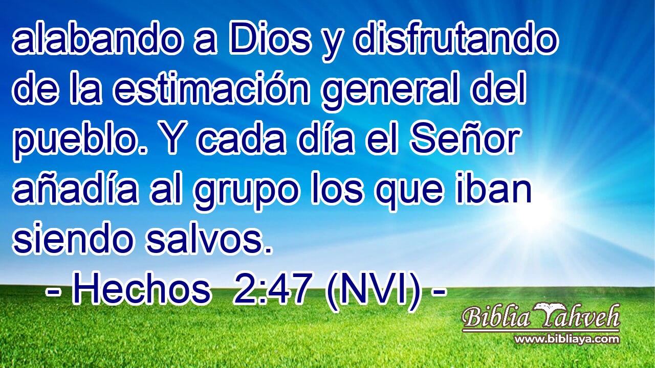  alabando a Dios y disfrutando de la estimación general del pueblo. Y cada día el Señor añadía al grupo los que iban siendo salvos. 