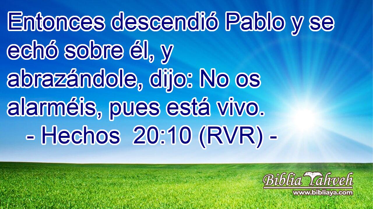 Entonces descendió Pablo y se echó sobre él, y abrazándole, dijo: No os alarméis, pues está vivo.