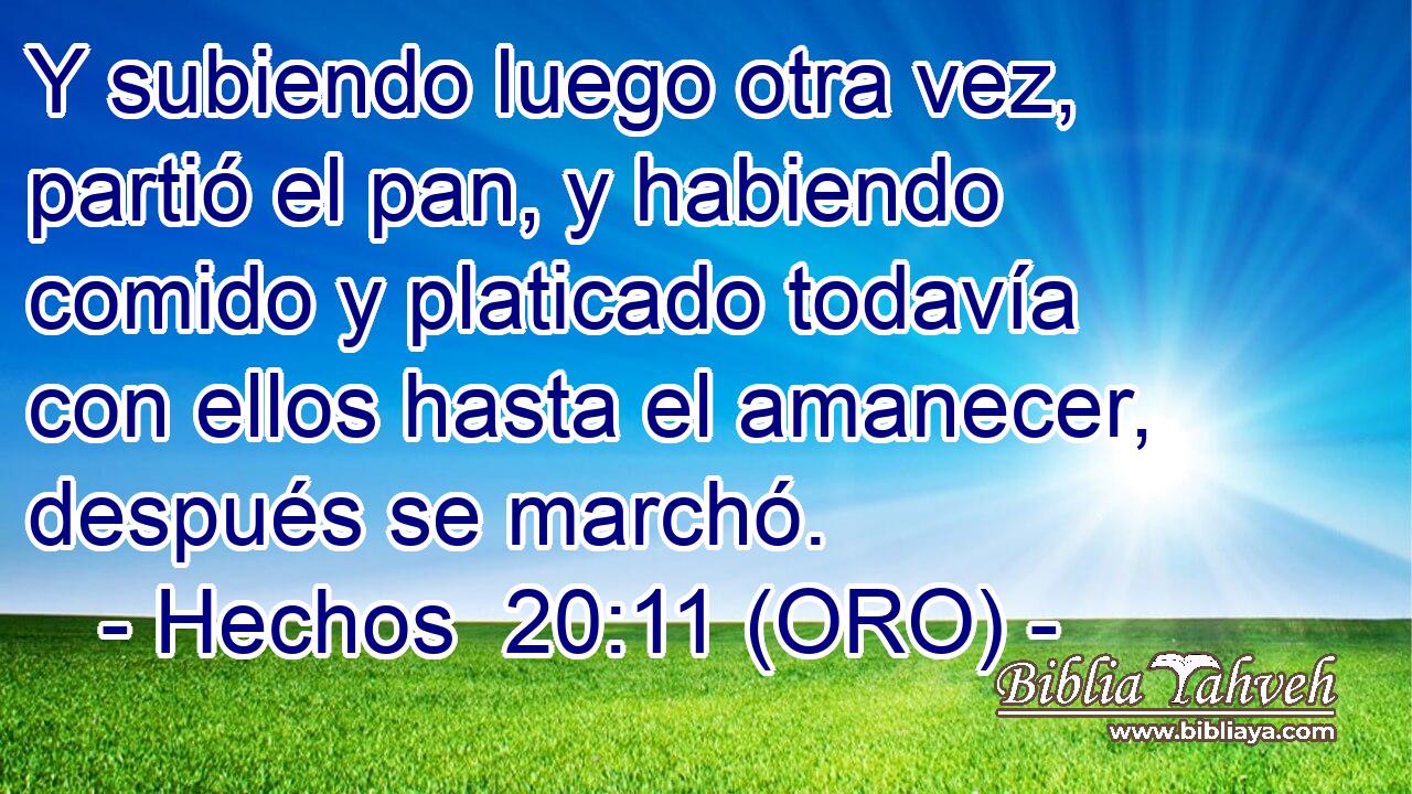  Y subiendo luego otra vez, partió el pan, y habiendo comido y platicado todavía con ellos hasta el amanecer, después se marchó. 