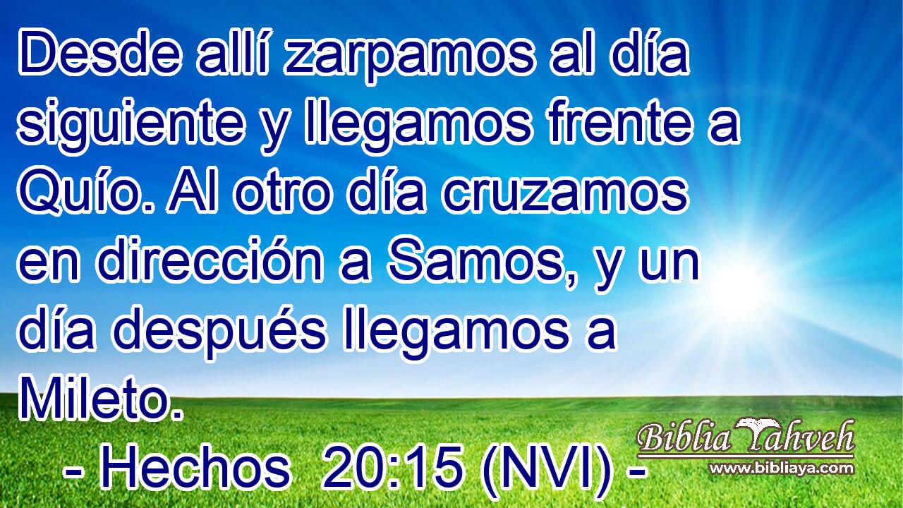  Desde allí zarpamos al día siguiente y llegamos frente a Quío. Al otro día cruzamos en dirección a Samos, y un día después llegamos a Mileto. 
