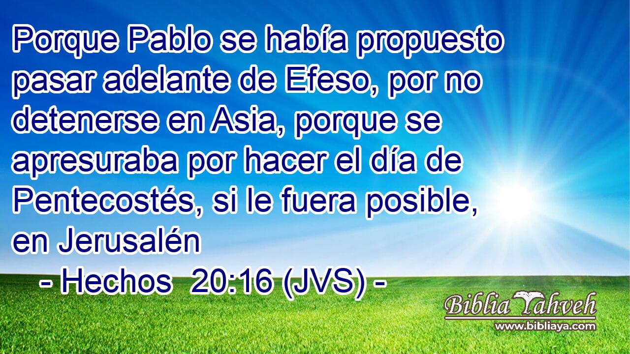 Porque Pablo se había propuesto pasar adelante de Efeso, por no detenerse en Asia, porque se apresuraba por hacer el día de Pentecostés, si le fuera posible, en Jerusalén