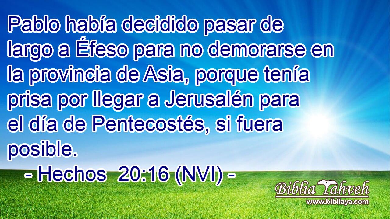  Pablo había decidido pasar de largo a Éfeso para no demorarse en la provincia de Asia, porque tenía prisa por llegar a Jerusalén para el día de Pentecostés, si fuera posible. 