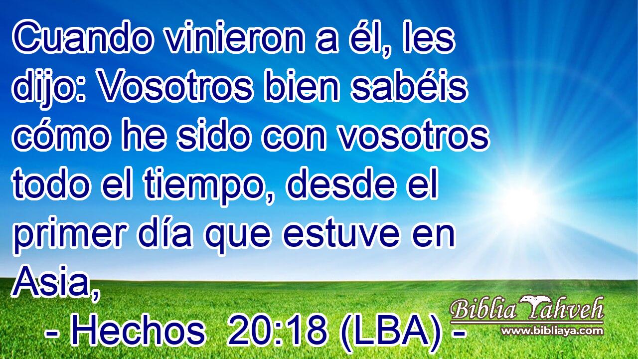Cuando vinieron a él, les dijo: Vosotros bien sabéis cómo he sido con vosotros todo el tiempo, desde el primer día que estuve en Asia,