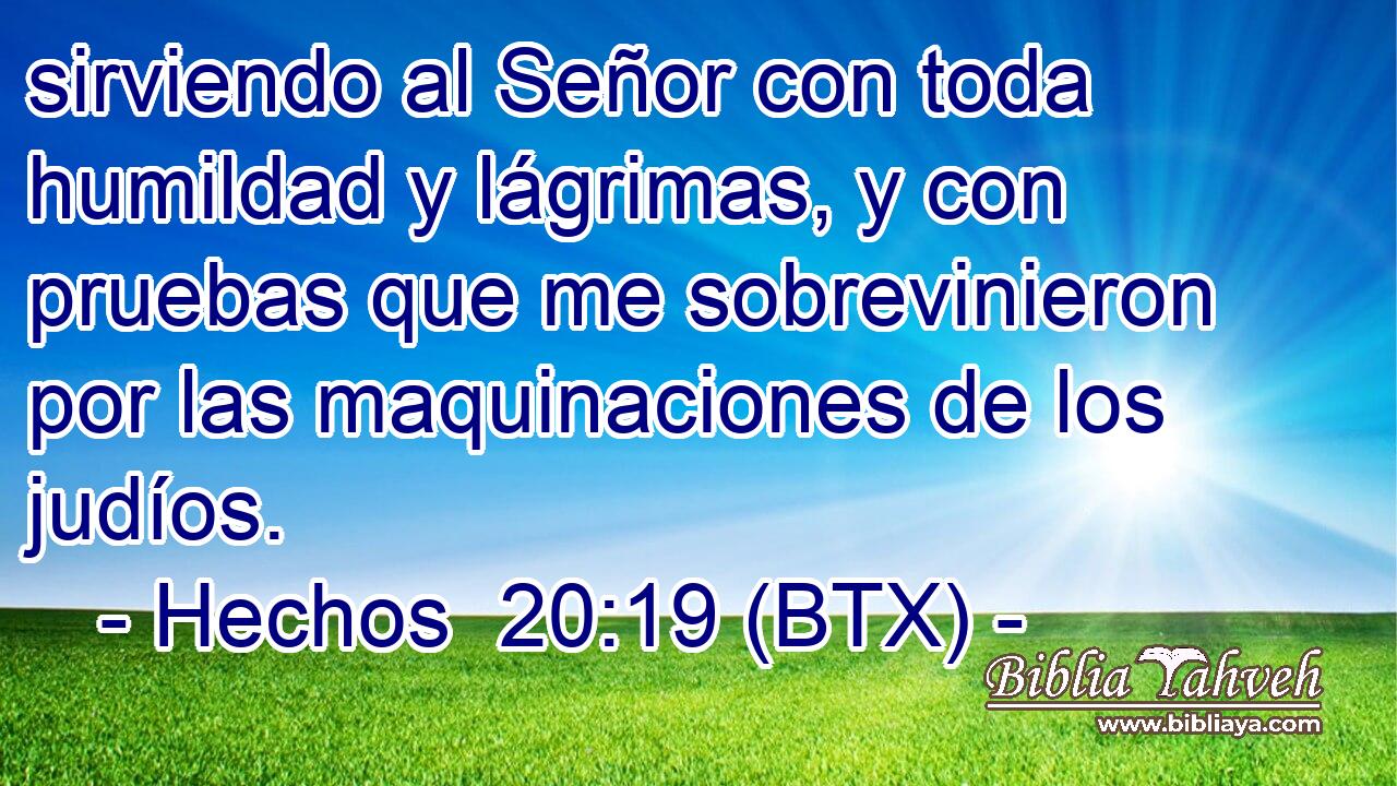 sirviendo al Señor con toda humildad y lágrimas, y con pruebas que me sobrevinieron por las maquinaciones de los judíos.