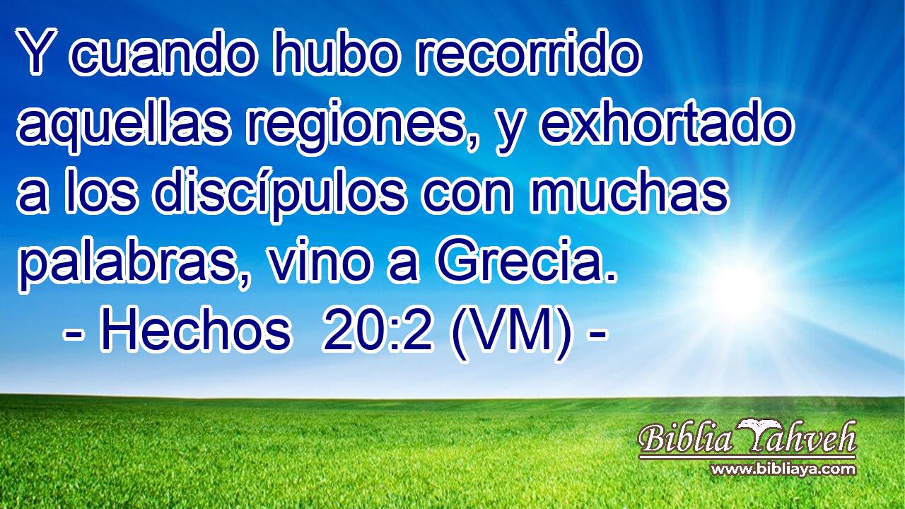  Y cuando hubo recorrido aquellas regiones, y exhortado a los discípulos con muchas palabras, vino a Grecia. 