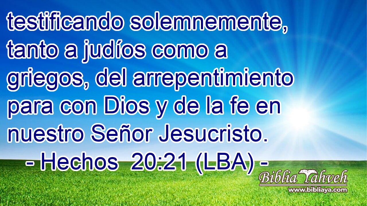 testificando solemnemente, tanto a judíos como a griegos, del arrepentimiento para con Dios y de la fe en nuestro Señor Jesucristo.