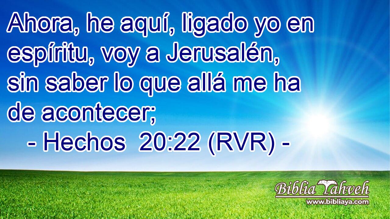 Ahora, he aquí, ligado yo en espíritu, voy a Jerusalén, sin saber lo que allá me ha de acontecer;