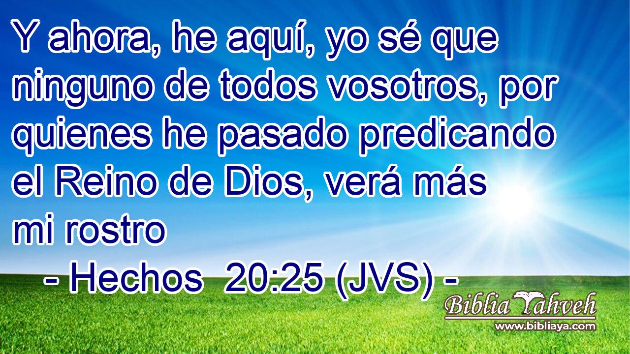 Y ahora, he aquí, yo sé que ninguno de todos vosotros, por quienes he pasado predicando el Reino de Dios, verá más mi rostro