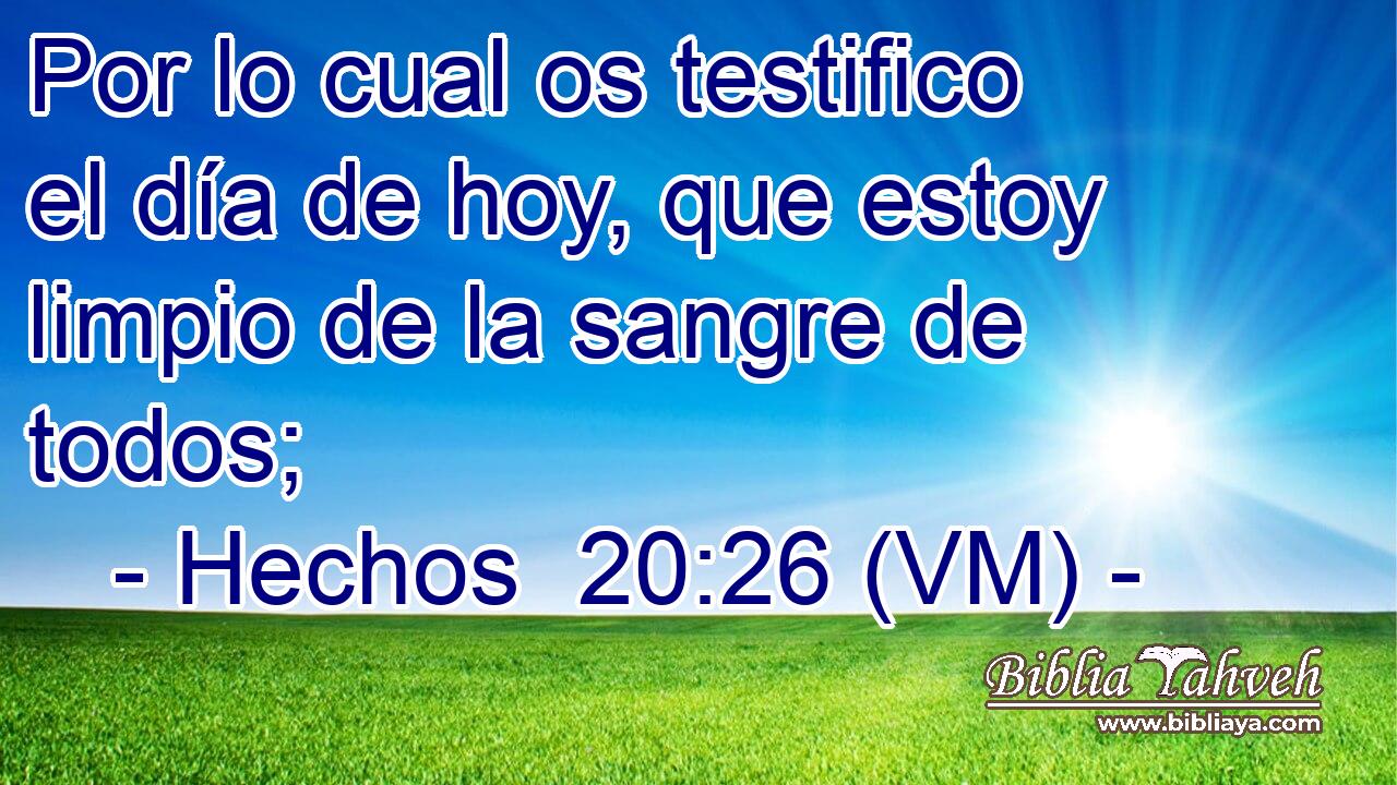  Por lo cual os testifico el día de hoy, que estoy limpio de la sangre de todos; 