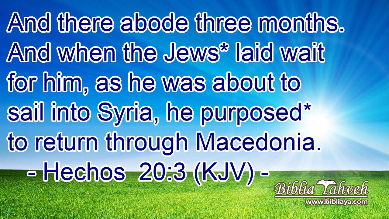 And there abode three months. And when the Jews* laid wait for him, as he was about to sail into Syria, he purposed* to return through Macedonia.