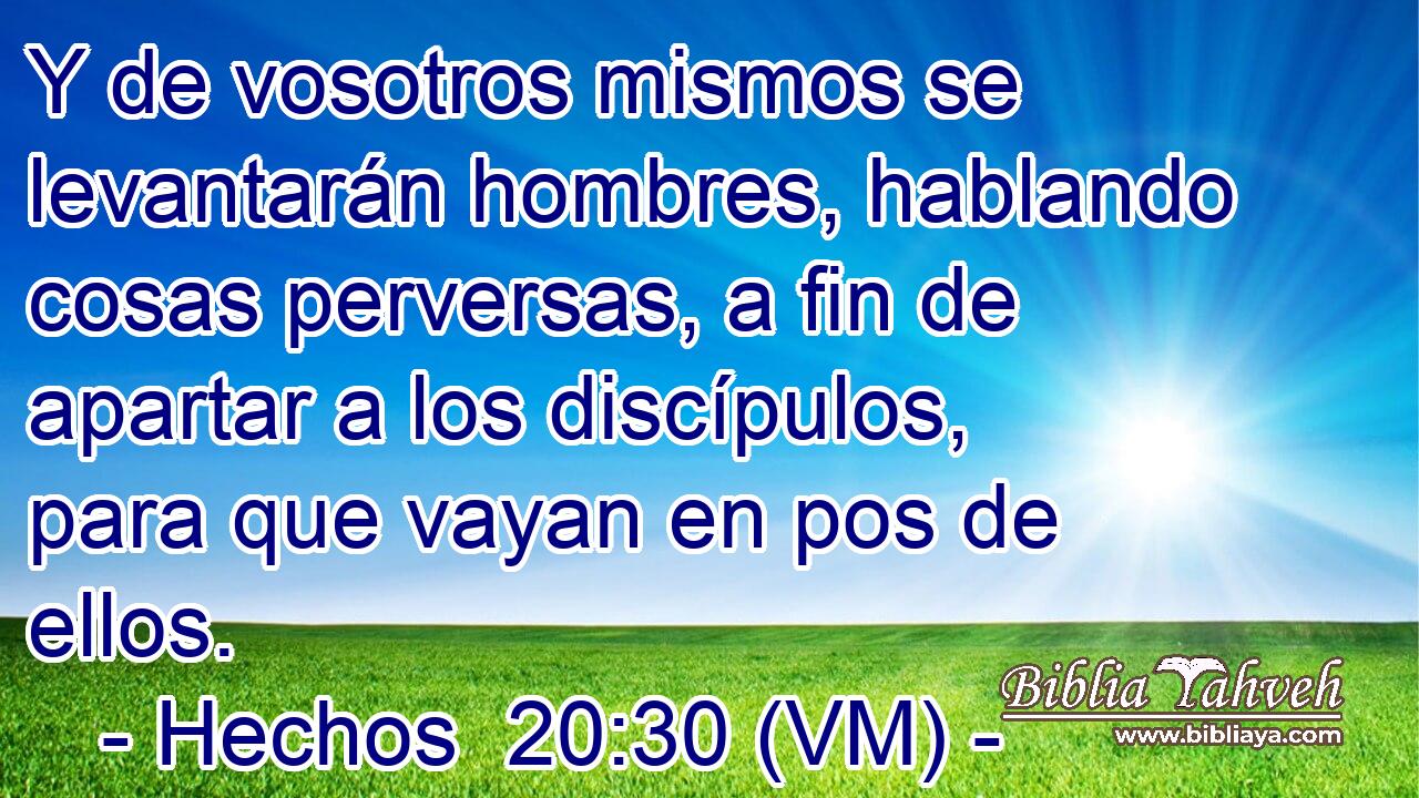  Y de vosotros mismos se levantarán hombres, hablando cosas perversas, a fin de apartar a los discípulos, para que vayan en pos de ellos. 
