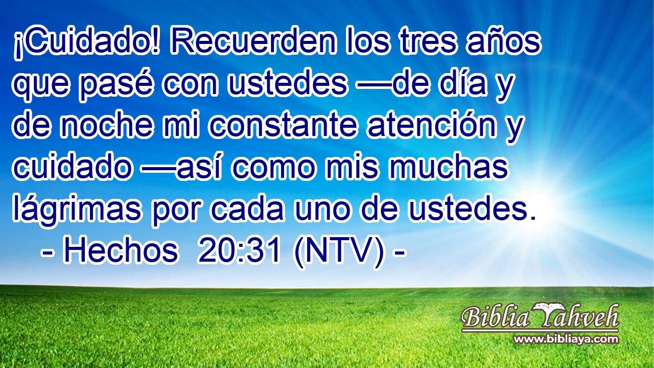 ¡Cuidado! Recuerden los tres años que pasé con ustedes —de día y de noche mi constante atención y cuidado —así como mis muchas lágrimas por cada uno de ustedes.