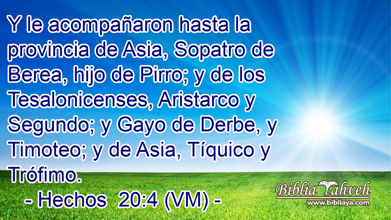  Y le acompañaron hasta la provincia de Asia, Sopatro de Berea, hijo de Pirro; y de los Tesalonicenses, Aristarco y Segundo; y Gayo de Derbe, y Timoteo; y de Asia, Tíquico y Trófimo. 