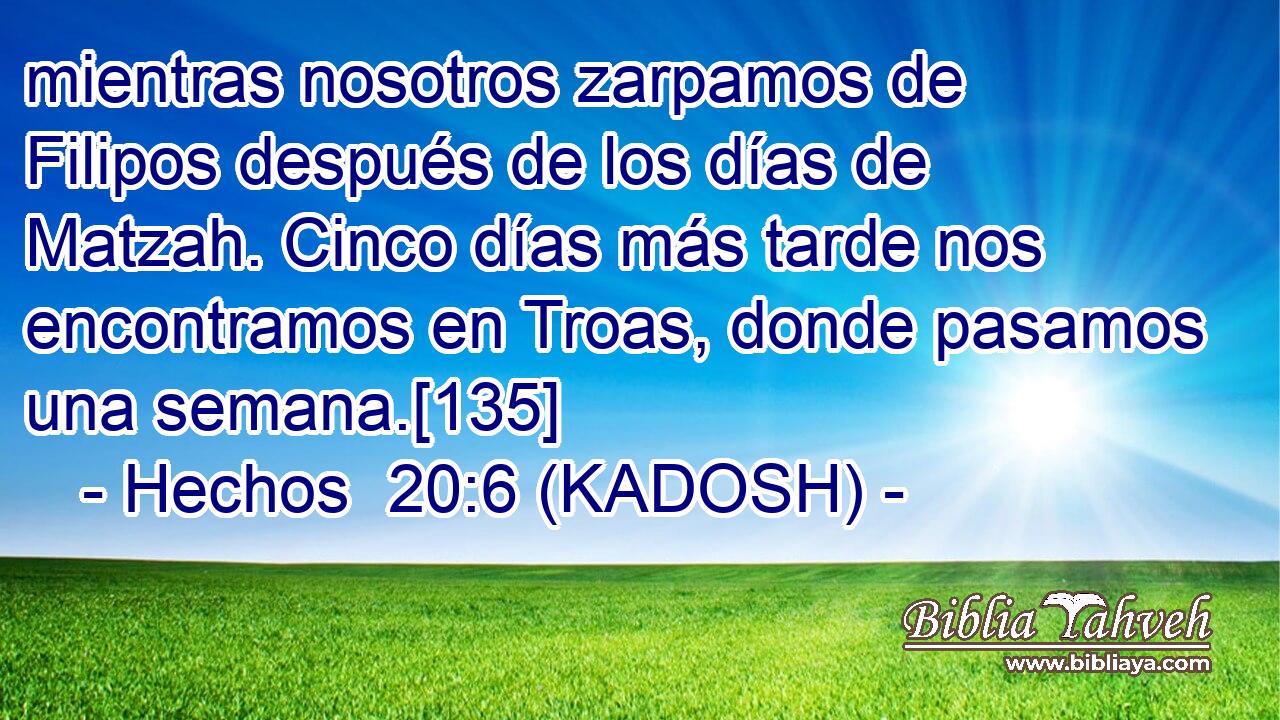  mientras nosotros zarpamos de Filipos después de los días de Matzah. Cinco días más tarde nos encontramos en Troas, donde pasamos una semana.[135] 