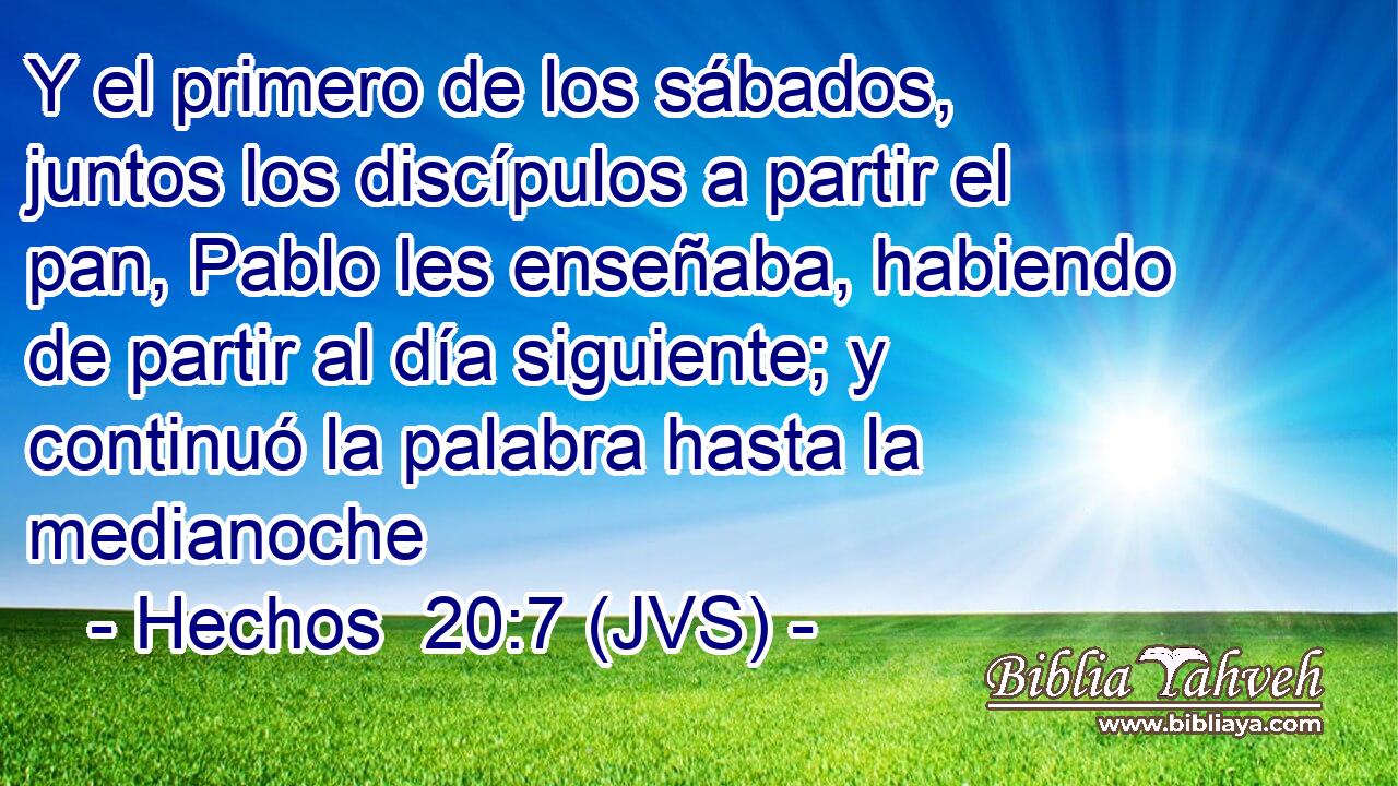 Y el primero de los sábados, juntos los discípulos a partir el pan, Pablo les enseñaba, habiendo de partir al día siguiente; y continuó la palabra hasta la medianoche