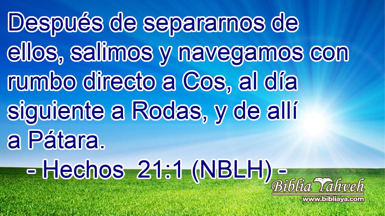  Después de separarnos de ellos, salimos y navegamos con rumbo directo a Cos, al día siguiente a Rodas, y de allí a Pátara. 