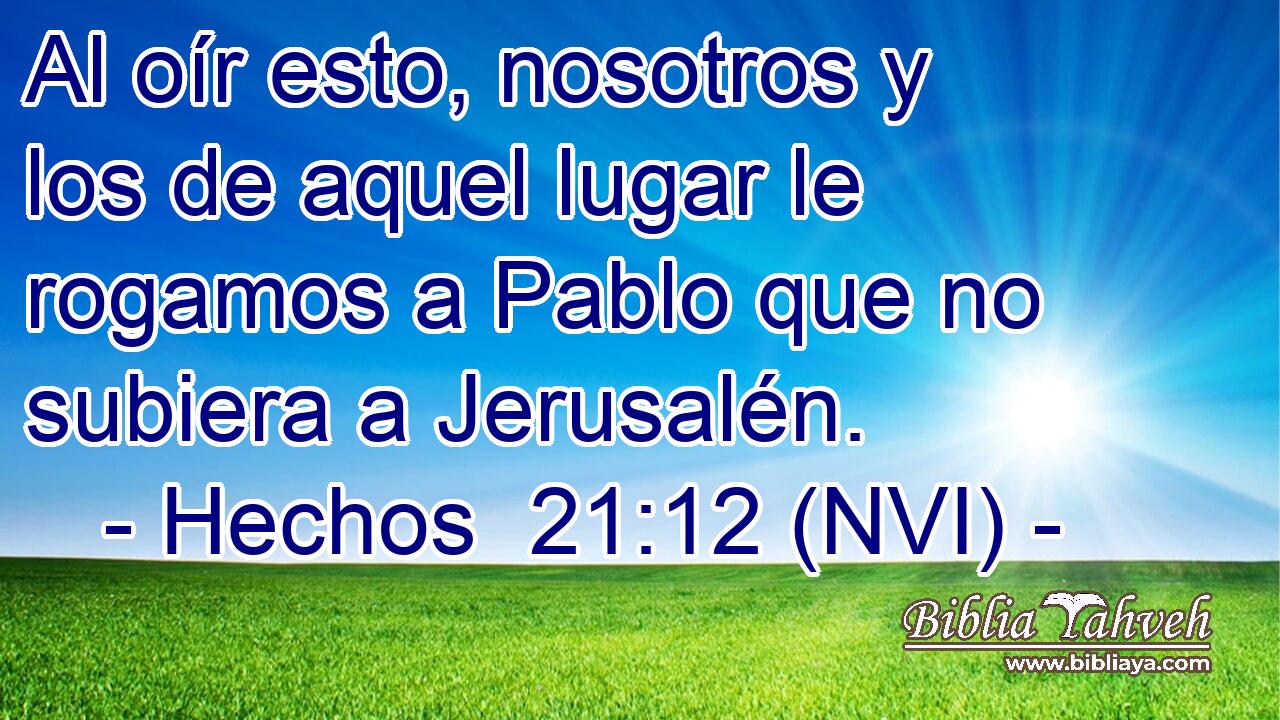  Al oír esto, nosotros y los de aquel lugar le rogamos a Pablo que no subiera a Jerusalén. 