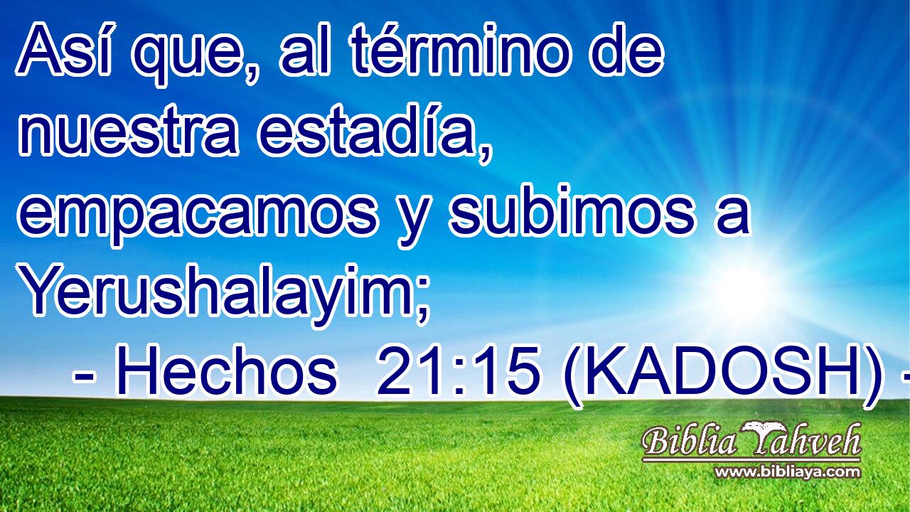  Así que, al término de nuestra estadía, empacamos y subimos a Yerushalayim; 