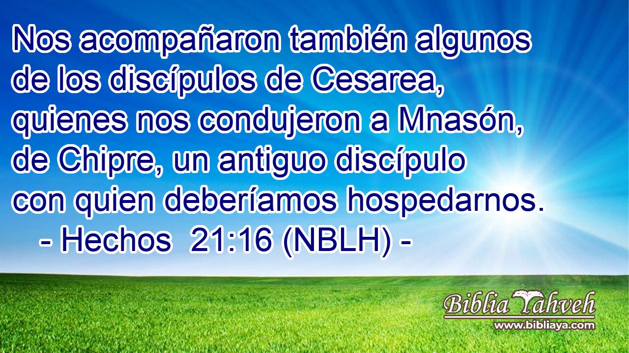  Nos acompañaron también algunos de los discípulos de Cesarea, quienes nos condujeron a Mnasón, de Chipre, un antiguo discípulo con quien deberíamos hospedarnos. 