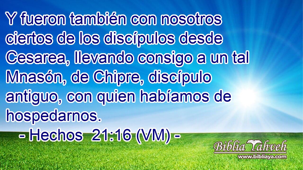  Y fueron también con nosotros ciertos de los discípulos desde Cesarea, llevando consigo a un tal Mnasón, de Chipre, discípulo antiguo, con quien habíamos de hospedarnos. 