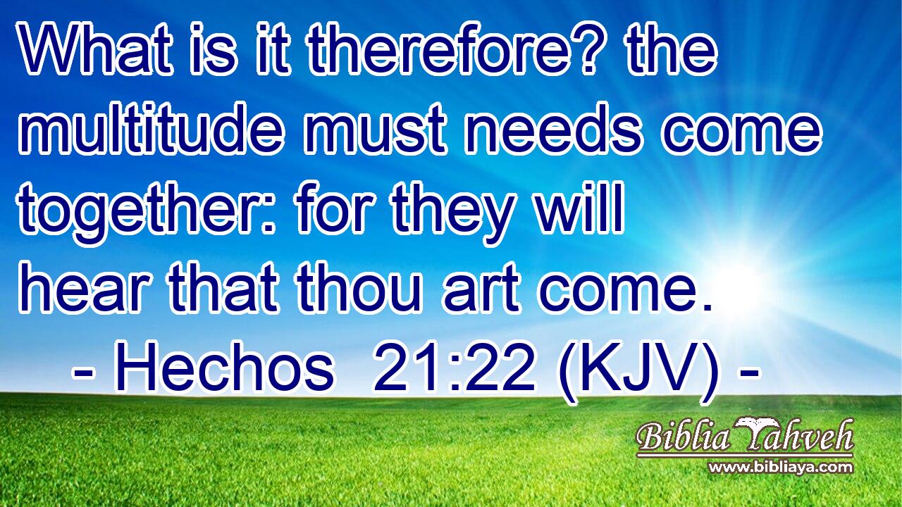 What is it therefore? the multitude must needs come together: for they will hear that thou art come.