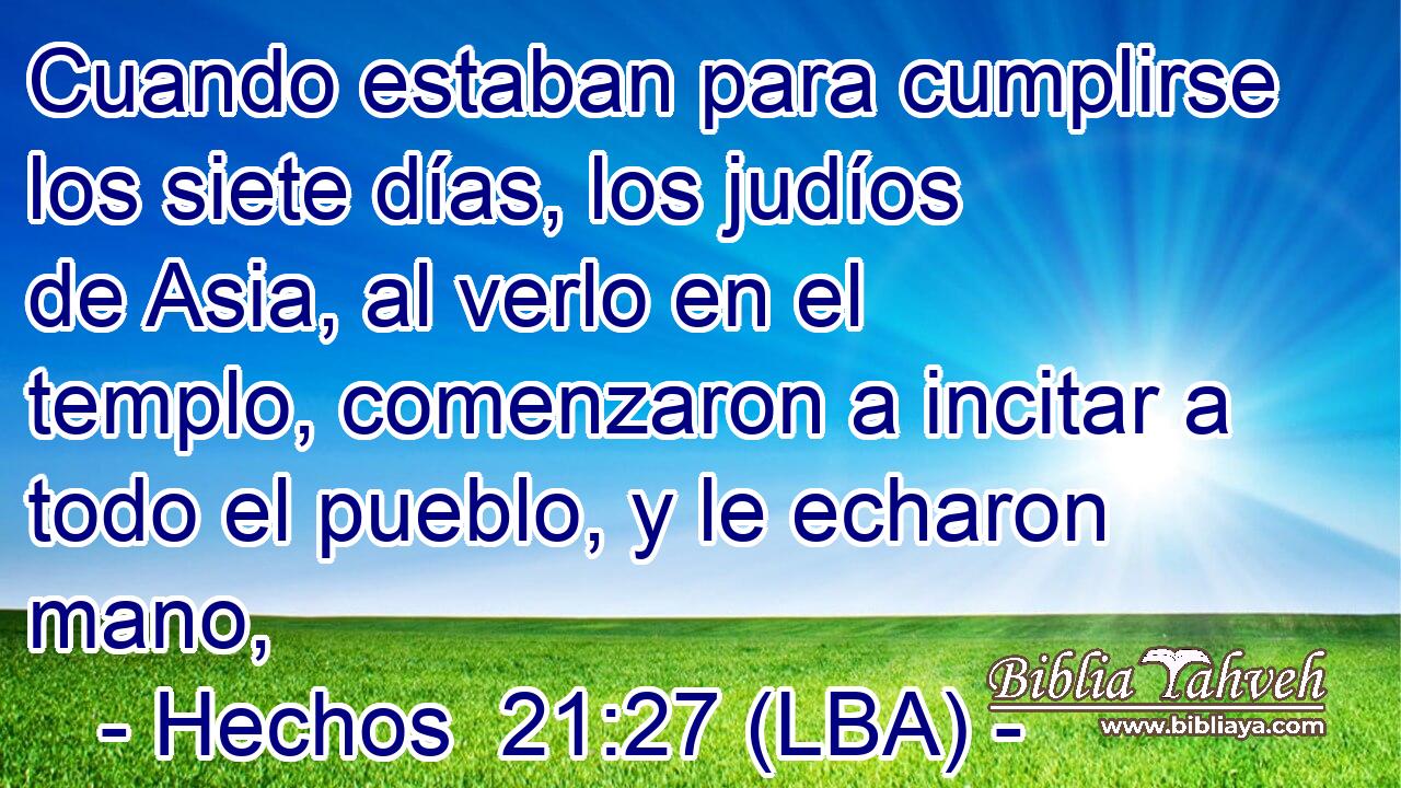 Cuando estaban para cumplirse los siete días, los judíos de Asia, al verlo en el templo, comenzaron a incitar a todo el pueblo, y le echaron mano,