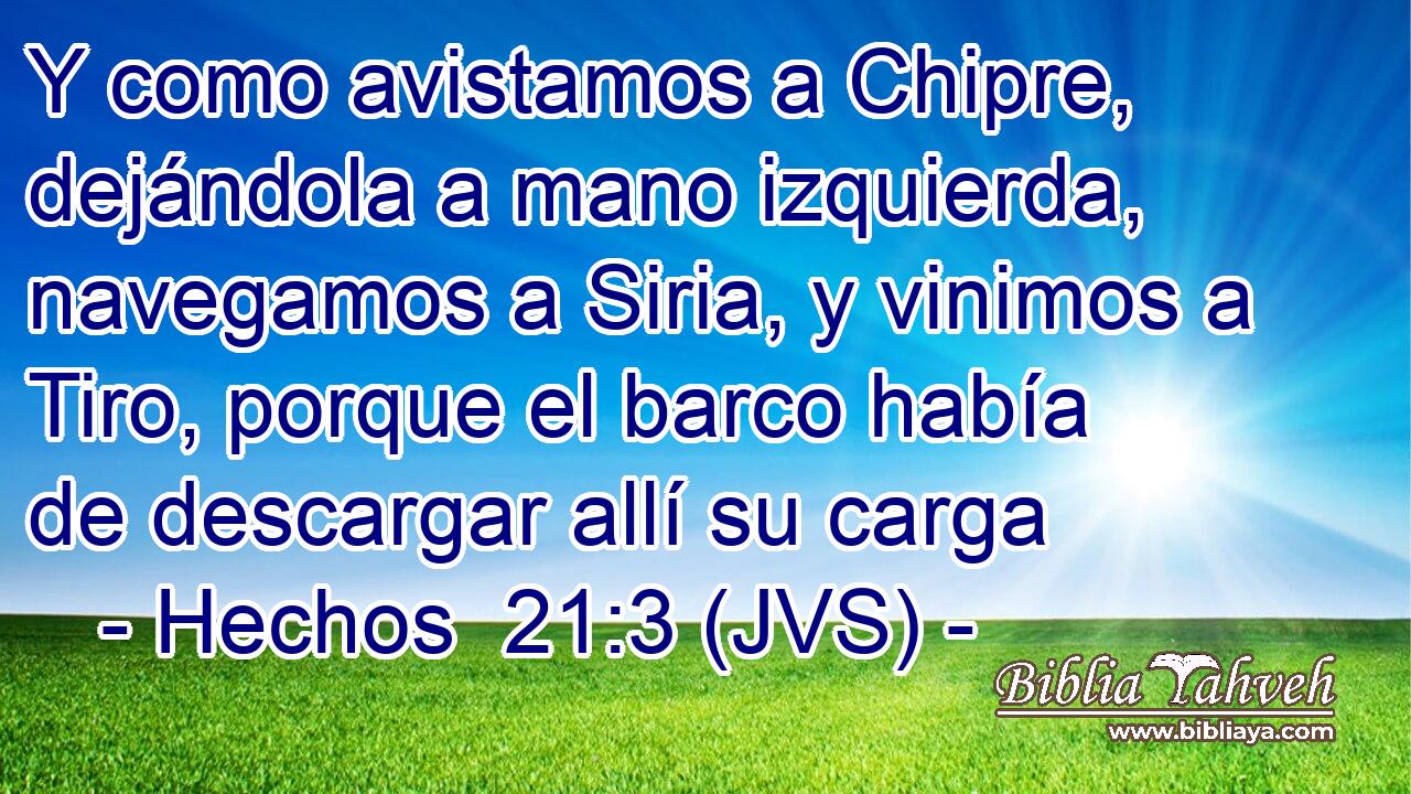 Y como avistamos a Chipre, dejándola a mano izquierda, navegamos a Siria, y vinimos a Tiro, porque el barco había de descargar allí su carga