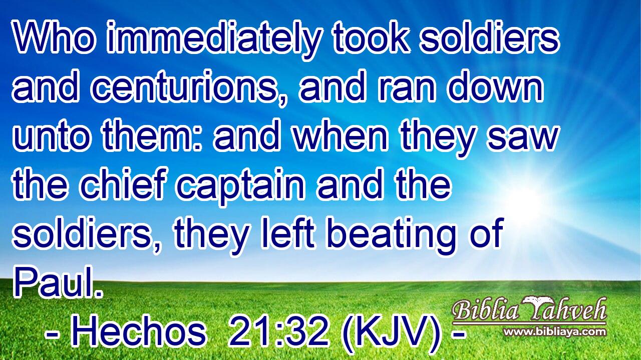 Who immediately took soldiers and centurions, and ran down unto them: and when they saw the chief captain and the soldiers, they left beating of Paul.