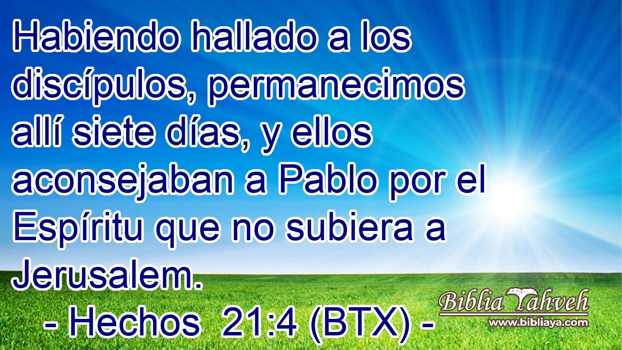 Habiendo hallado a los discípulos, permanecimos allí siete días, y ellos aconsejaban a Pablo por el Espíritu que no subiera a Jerusalem.