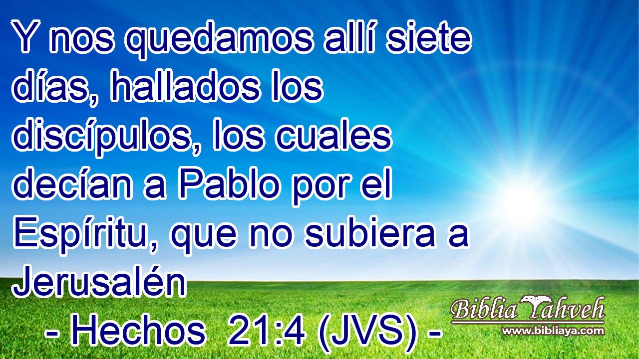 Y nos quedamos allí siete días, hallados los discípulos, los cuales decían a Pablo por el Espíritu, que no subiera a Jerusalén