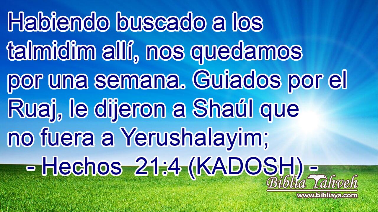  Habiendo buscado a los talmidim allí, nos quedamos por una semana. Guiados por el Ruaj, le dijeron a Shaúl que no fuera a Yerushalayim; 
