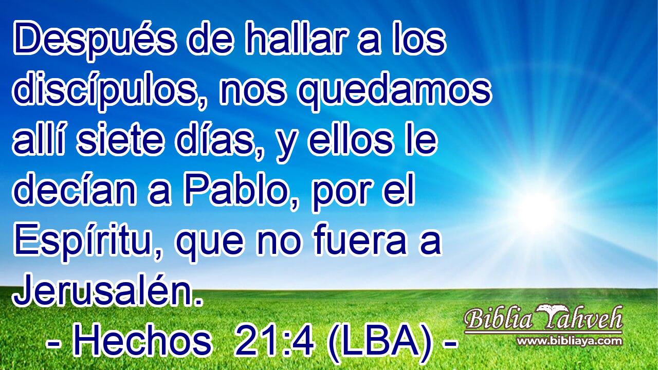 Después de hallar a los discípulos, nos quedamos allí siete días, y ellos le decían a Pablo, por el Espíritu, que no fuera a Jerusalén.