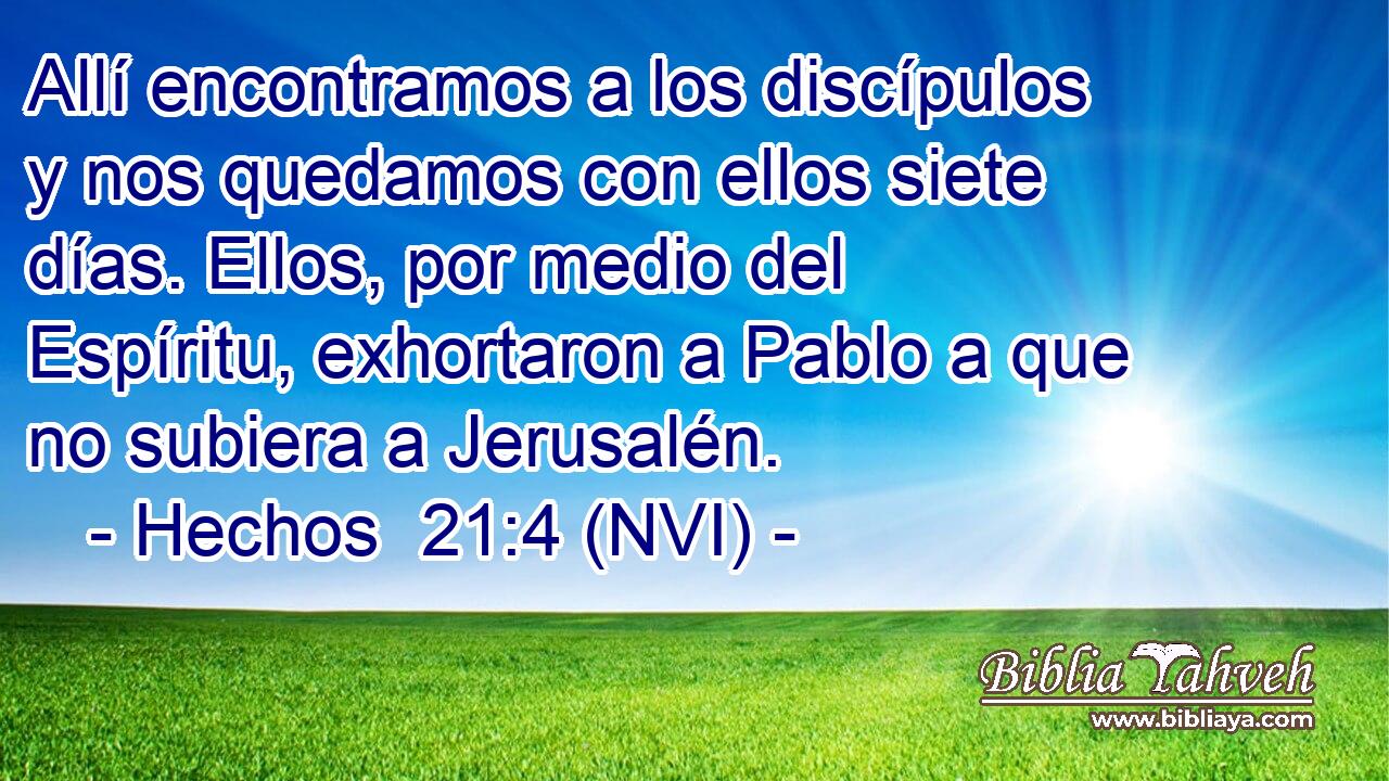  Allí encontramos a los discípulos y nos quedamos con ellos siete días. Ellos, por medio del Espíritu, exhortaron a Pablo a que no subiera a Jerusalén. 