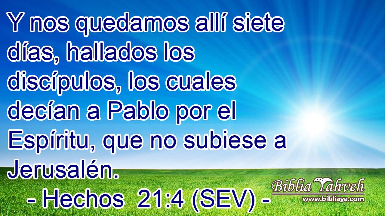Y nos quedamos allí siete días, hallados los discípulos, los cuales decían a Pablo por el Espíritu, que no subiese a Jerusalén.