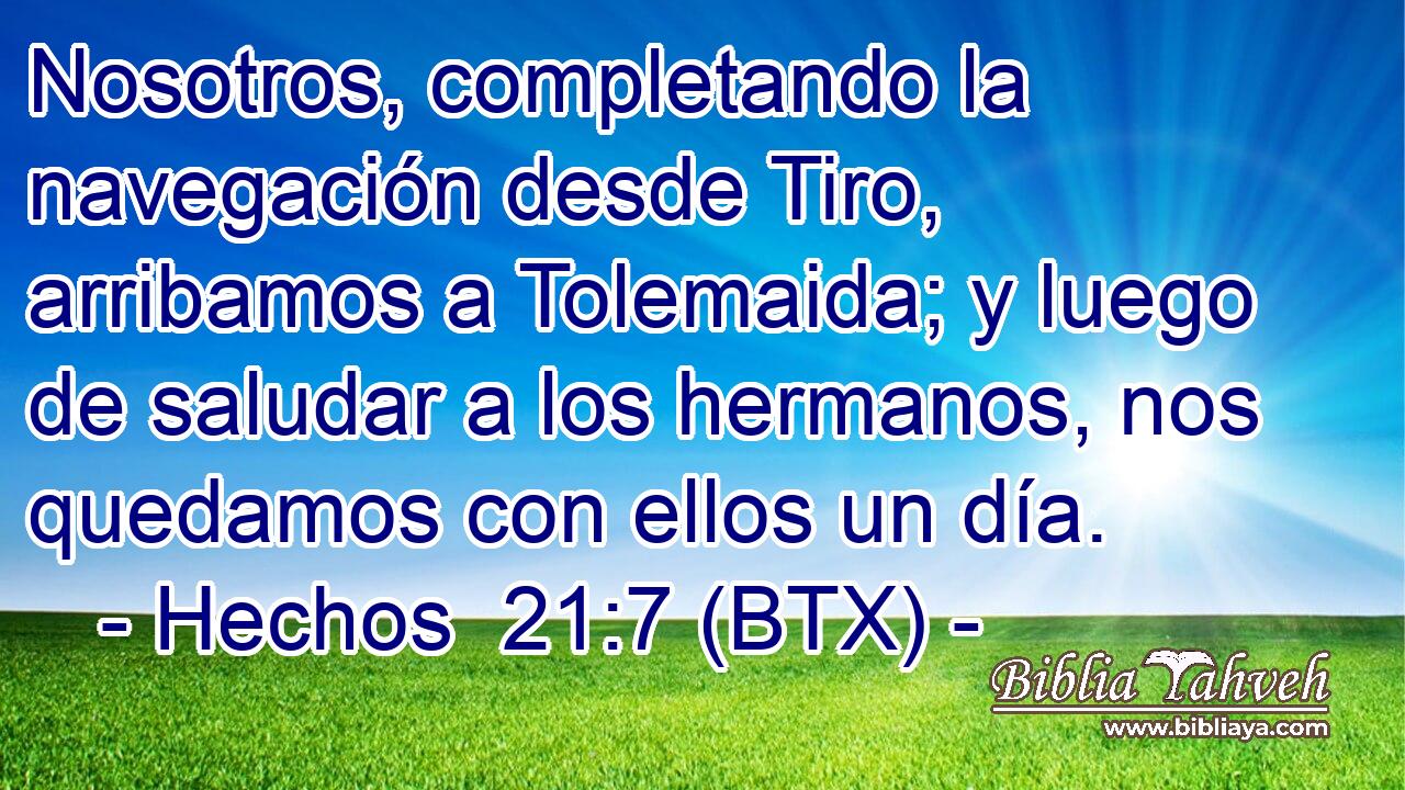 Nosotros, completando la navegación desde Tiro, arribamos a Tolemaida; y luego de saludar a los hermanos, nos quedamos con ellos un día.