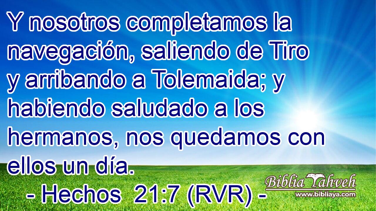 Y nosotros completamos la navegación, saliendo de Tiro y arribando a Tolemaida; y habiendo saludado a los hermanos, nos quedamos con ellos un día.